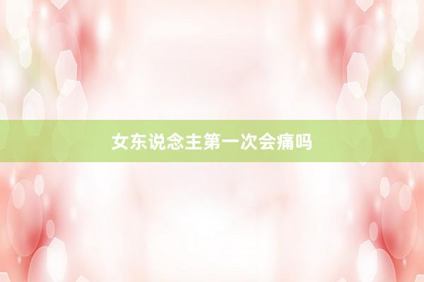 女东说念主第一次会痛吗