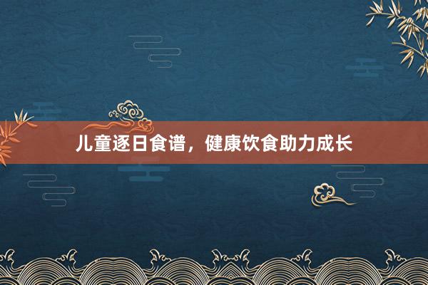 儿童逐日食谱，健康饮食助力成长