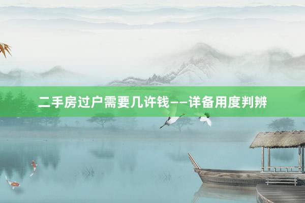 二手房过户需要几许钱——详备用度判辨